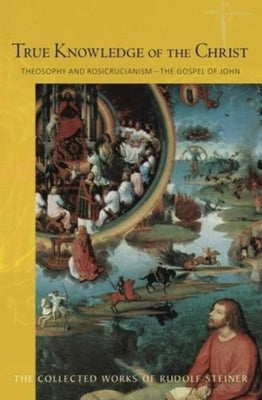 True Knowledge of the Christ: Theosophy and Rosicrucianism--The Gospel of John (Cw 100) by Steiner, Rudolf