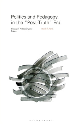 Politics and Pedagogy in the "Post-Truth" Era: Insurgent Philosophy and Praxis by Ford, Derek R.