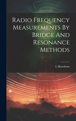 Radio Frequency Measurements By Bridge And Resonance Methods by Hartshorn, L.