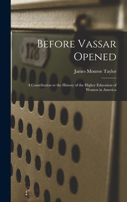 Before Vassar Opened: A Contribution to the History of the Higher Education of Women in America by Taylor, James Monroe