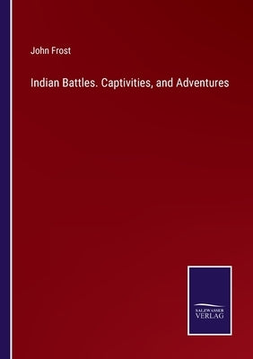 Indian Battles. Captivities, and Adventures by Frost, John