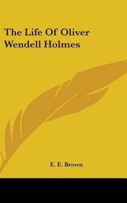 The Life Of Oliver Wendell Holmes by Brown, E. E.