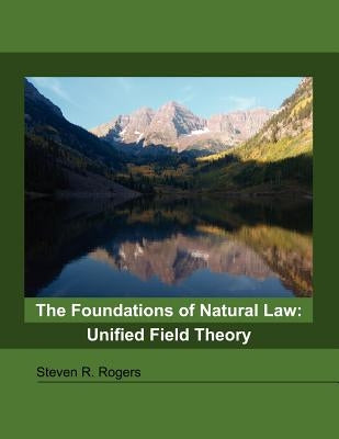 The Foundations of Natural Law: Unified Field Theory by Rogers, Steven R.
