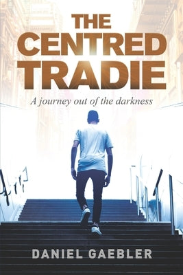 The Centred Tradie: A journey out of the darkness by Gaebler, Daniel