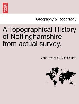 A Topographical History of Nottinghamshire from Actual Survey. by Curtis, John Perpetual Curate