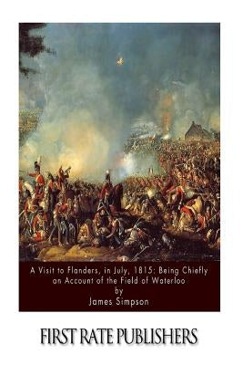 A Visit to Flanders, in July, 1815: Being Chiefly an Account of the Field of Waterloo by Simpson, James