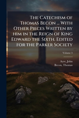 The Catechism of Thomas Becon ... With Other Pieces Written by him in the Reign of King Edward the Sixth. Edited for the Parker Society; Volume 3 by 1801-1869, Ayre John