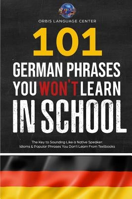 101 German Phrases You Won't Learn in School: The Key to Sounding Like a Native Speaker: Idioms & Popular Phrases You Don't Learn from Textbooks. Rapi by Language Center, Orbis