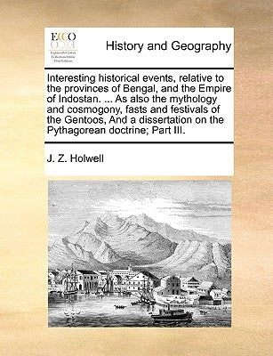 Interesting Historical Events, Relative to the Provinces of Bengal, and the Empire of Indostan. ... as Also the Mythology and Cosmogony, Fasts and Fes by Holwell, J. Z.