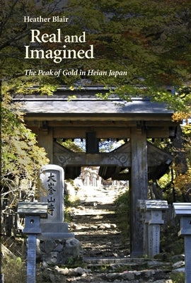 Real and Imagined: The Peak of Gold in Heian Japan by Blair, Heather