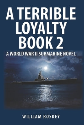 A Terrible Loyalty -- Book 2: A World War II Submarine Novel by Roskey, William