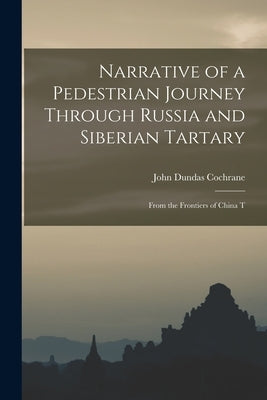 Narrative of a Pedestrian Journey Through Russia and Siberian Tartary: From the Frontiers of China T by Cochrane, John Dundas