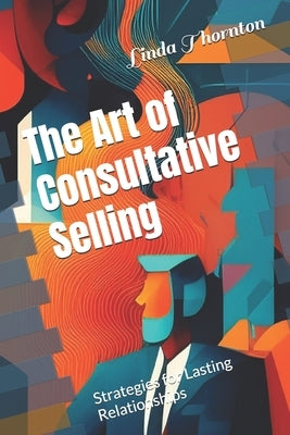 The Art of Consultative Selling: Strategies for Lasting Relationships by Thornton, Linda