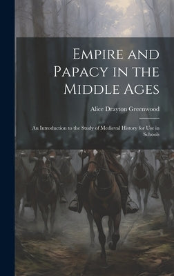 Empire and Papacy in the Middle Ages: An Introduction to the Study of Medieval History for Use in Schools by Greenwood, Alice Drayton