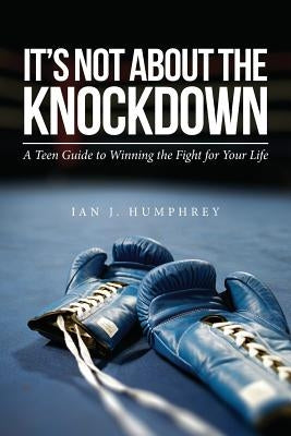 It's Not about the Knockdown: A teen guide to winning the fight for your life by Humphrey, Ian J.