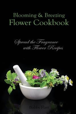 Blooming & Breezing Flower Cookbook: Spread the Fragrance with Flower Recipes by Flatt, Bobby