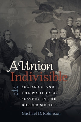 A Union Indivisible: Secession and the Politics of Slavery in the Border South by Robinson, Michael D.