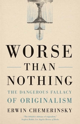 Worse Than Nothing: The Dangerous Fallacy of Originalism by Chemerinsky, Erwin
