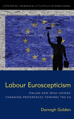 Labour Euroscepticism: Italian and Irish Unions' Changing Preferences Towards the EU by Golden, Darragh