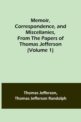 Memoir, Correspondence, and Miscellanies, From the Papers of Thomas Jefferson (Volume 1) by Jefferson, Thomas