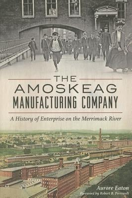The Amoskeag Manufacturing Company: A History of Enterprise on the Merrimack River by Eaton, Aurore