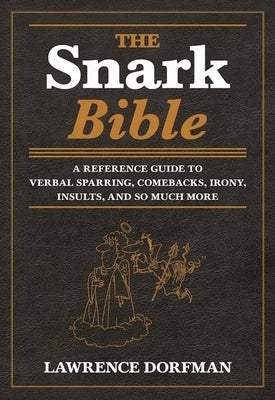 The Snark Bible: A Reference Guide to Verbal Sparring, Comebacks, Irony, Insults, and So Much More by Dorfman, Lawrence
