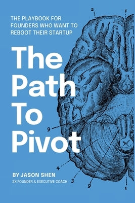 The Path to Pivot: The Playbook for Founders Who Want to Reboot their Startup by Shen, Jason