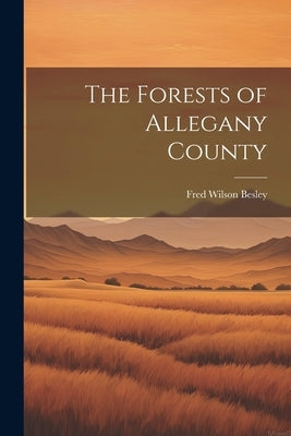 The Forests of Allegany County by Besley, Fred Wilson