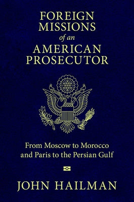 Foreign Missions of an American Prosecutor: From Moscow to Morocco and Paris to the Persian Gulf by Hailman, John