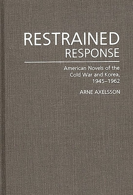 Restrained Response: American Novels of the Cold War and Korea, 1945-1962 by Axelsson, Arne
