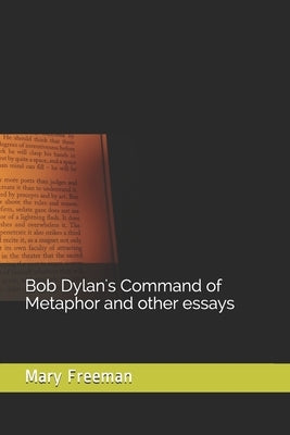 Bob Dylan's Command of Metaphor and other essays by Freeman, Mary