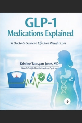 GLP-1 Medications Explained: A Doctor's Guide to Effective Weight Loss by Tatosyan-Jones, Kristine