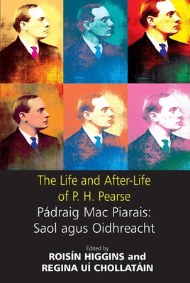 The Life and After-Life of P.H. Pearse: Pádraic Mac Piarais: Saol Agus Oidhreacht by Higgins, Roisin