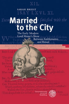 Married to the City: The Early Modern Lord Mayor's Show Between Emblematics and Ritual by Briest, Sarah