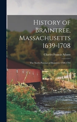 History of Braintree, Massachusetts 1639-1708: The North Precinct of Braintree 1708-1792 by Francis, Adams Charles