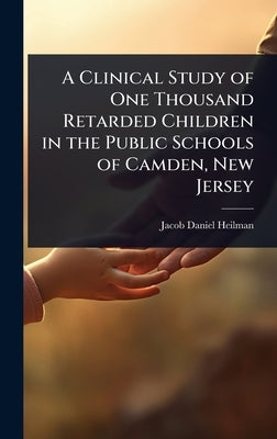 A Clinical Study of One Thousand Retarded Children in the Public Schools of Camden, New Jersey by Heilman, Jacob Daniel