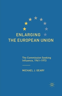 Enlarging the European Union: The Commission Seeking Influence, 1961-1973 by Geary, M.