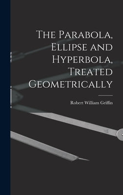 The Parabola, Ellipse and Hyperbola, Treated Geometrically by Griffin, Robert William