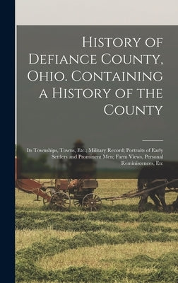 History of Defiance County, Ohio. Containing a History of the County; its Townships, Towns, Etc.; Military Record; Portraits of Early Settlers and Pro by Anonymous