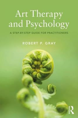 Art Therapy and Psychology: A Step-By-Step Guide for Practitioners by Gray, Robert