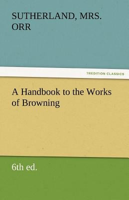 A Handbook to the Works of Browning (6th Ed.) by Orr, Sutherland