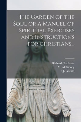 The Garden of the Soul or a Manuel of Spiritual Exercises and Instructions for Christians... by Challoner, Richard