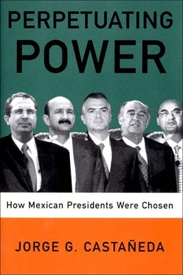 Perpetuating Power: How Mexican Presidents Are Chosen by Castaneda, Jorge G.