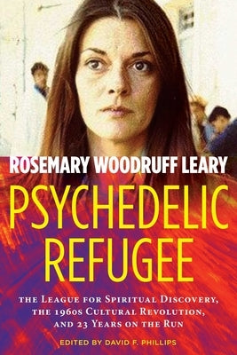 Psychedelic Refugee: The League for Spiritual Discovery, the 1960s Cultural Revolution, and 23 Years on the Run by Leary, Rosemary Woodruff