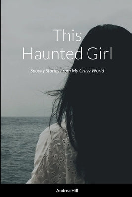 This Haunted Girl: Spooky Stories From My Crazy World by Hill, Andrea