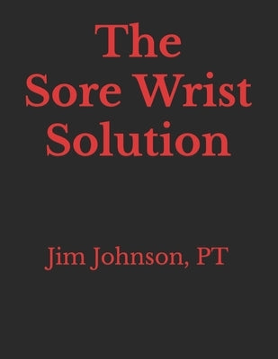 The Sore Wrist Solution by Johnson, Pt Jim