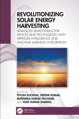 Revolutionizing Solar Energy Harvesting: Advanced Semiconductor Devices and Technology with Artificial Intelligence and Machine Learning Integration by Kuchhal, Piyush