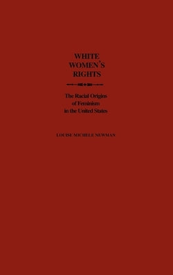 White Women's Rights: The Racial Origins of Feminism in the United States by Newman, Louise Michele