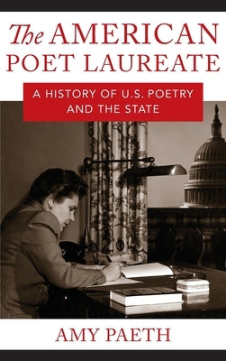 The American Poet Laureate: A History of U.S. Poetry and the State by Paeth, Amy