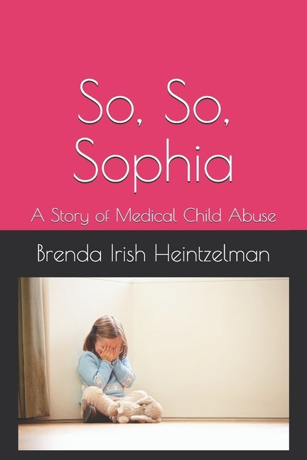 So, So, Sophia: A Story of Medical Child Abuse by Irish Heintzelman, Brenda